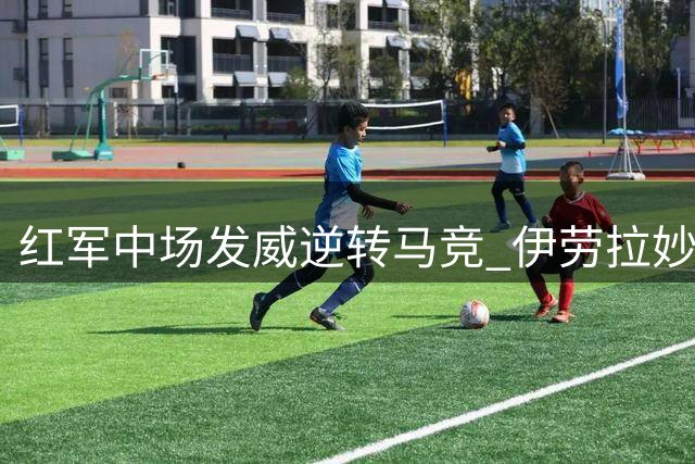 红军中场发威逆转马竞 伊劳拉妙手激活核心